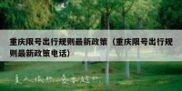 重庆限号出行规则最新政策（重庆限号出行规则最新政策电话）