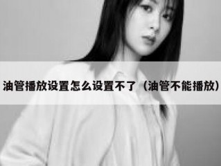 油管播放设置怎么设置不了（油管不能播放）