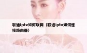 联通iptv如何联网（联通iptv如何连接路由器）