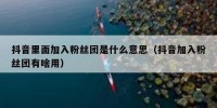 抖音里面加入粉丝团是什么意思（抖音加入粉丝团有啥用）
