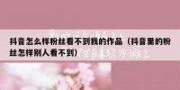 抖音怎么样粉丝看不到我的作品（抖音里的粉丝怎样别人看不到）