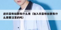 进抖音粉丝群有什么用（加入抖音粉丝群有什么需要注意的吗）