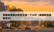 美国服务器价格多少钱一个小时（美国服务器哪家好）
