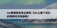 ins看视频会有记录吗（ins上看了对方的视频对方知道吗）