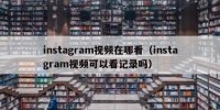 instagram视频在哪看（instagram视频可以看记录吗）