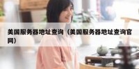 美国服务器地址查询（美国服务器地址查询官网）