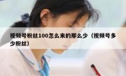 视频号粉丝100怎么来的那么少（视频号多少粉丝）