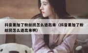 抖音里加了粉丝团怎么退出来（抖音里加了粉丝团怎么退出来啊）