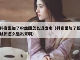 抖音里加了粉丝团怎么退出来（抖音里加了粉丝团怎么退出来啊）