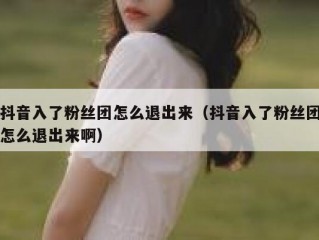 抖音入了粉丝团怎么退出来（抖音入了粉丝团怎么退出来啊）