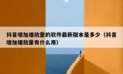 抖音增加播放量的软件最新版本是多少（抖音增加播放量有什么用）
