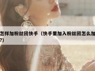 怎样加粉丝团快手（快手里加入粉丝团怎么加?）