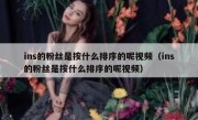 ins的粉丝是按什么排序的呢视频（ins的粉丝是按什么排序的呢视频）