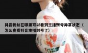 抖音粉丝在哪里可以看到主播账号异常状态（怎么查看抖音主播封号了）