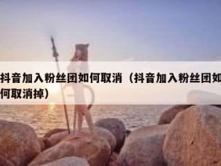 抖音加入粉丝团如何取消（抖音加入粉丝团如何取消掉）