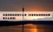 抖音的粉丝团有什么用（抖音粉丝团和粉丝群有什么区别）