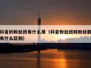 抖音的粉丝团有什么用（抖音粉丝团和粉丝群有什么区别）