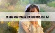 美国服务器好用吗（美国服务器是什么）