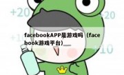 facebookAPP是游戏吗（facebook游戏平台）