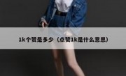 1k个赞是多少（点赞1k是什么意思）