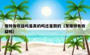 推特有收益吗是真的吗还是假的（发推特有收益吗）