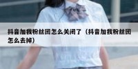 抖音加我粉丝团怎么关闭了（抖音加我粉丝团怎么去掉）
