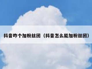 抖音咋个加粉丝团（抖音怎么能加粉丝团）