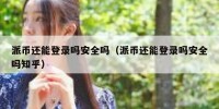 派币还能登录吗安全吗（派币还能登录吗安全吗知乎）