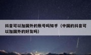 抖音可以加国外的账号吗知乎（中国的抖音可以加国外的好友吗）
