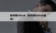 如何做tiktok（如何做tiktok搬运）