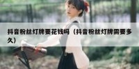 抖音粉丝灯牌要花钱吗（抖音粉丝灯牌需要多久）