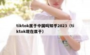 tiktok属于中国吗知乎2023（tiktok现在属于）