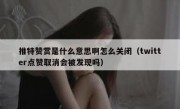 推特赞赏是什么意思啊怎么关闭（twitter点赞取消会被发现吗）