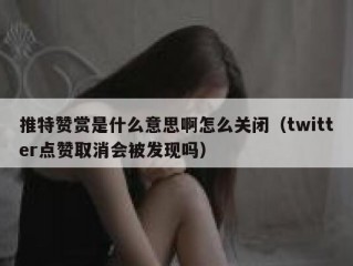 推特赞赏是什么意思啊怎么关闭（twitter点赞取消会被发现吗）
