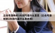 公众号涨粉的3大技巧是什么意思（公众号涨粉的3大技巧是什么意思呀）