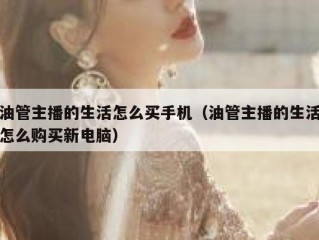 油管主播的生活怎么买手机（油管主播的生活怎么购买新电脑）