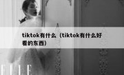 tiktok有什么（tiktok有什么好看的东西）