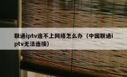 联通iptv连不上网络怎么办（中国联通iptv无法连接）