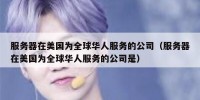 服务器在美国为全球华人服务的公司（服务器在美国为全球华人服务的公司是）
