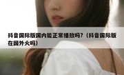抖音国际版国内能正常播放吗?（抖音国际版在国外火吗）