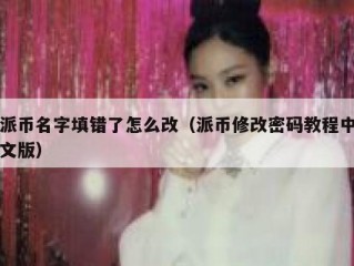 派币名字填错了怎么改（派币修改密码教程中文版）