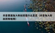 抖音里面加入粉丝团是什么意思（抖音加入粉丝团有啥用）