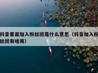 抖音里面加入粉丝团是什么意思（抖音加入粉丝团有啥用）