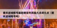 重庆进城限号最新规定时间是几点到几点（重庆进城限号吗）