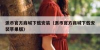 派币官方商城下载安装（派币官方商城下载安装苹果版）