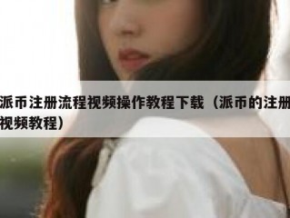 派币注册流程视频操作教程下载（派币的注册视频教程）