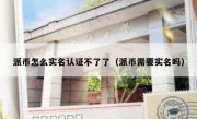 派币怎么实名认证不了了（派币需要实名吗）