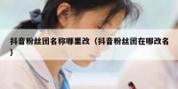 抖音粉丝团名称哪里改（抖音粉丝团在哪改名）