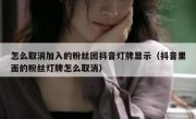 怎么取消加入的粉丝团抖音灯牌显示（抖音里面的粉丝灯牌怎么取消）