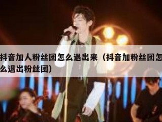 抖音加人粉丝团怎么退出来（抖音加粉丝团怎么退出粉丝团）
